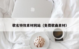 寿光歌名特效素材网站（免费歌曲素材）